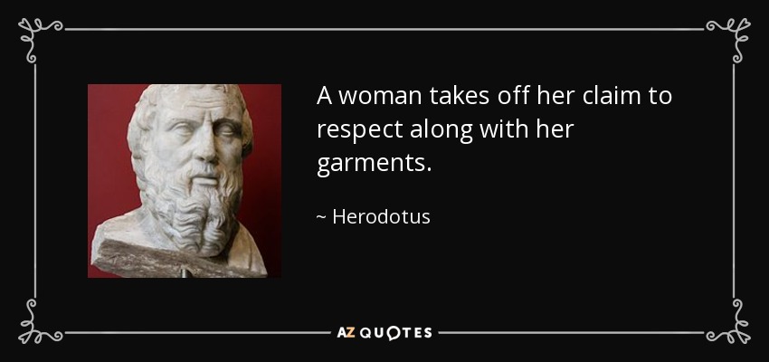A woman takes off her claim to respect along with her garments. - Herodotus