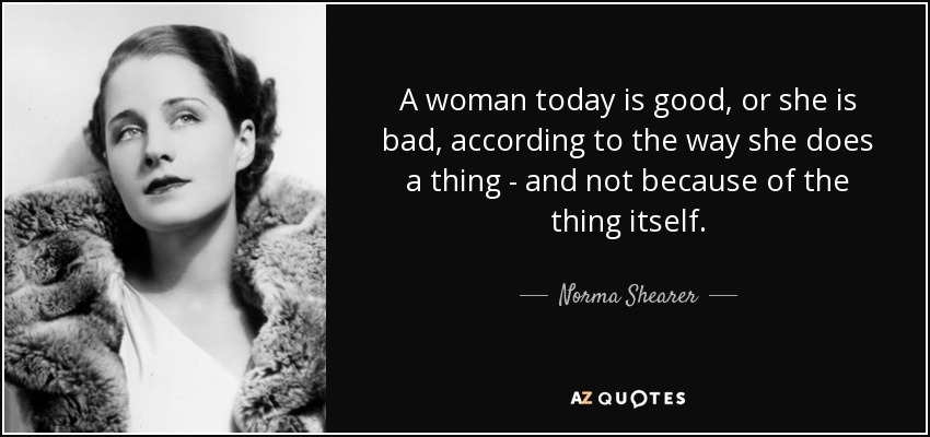 A woman today is good, or she is bad, according to the way she does a thing - and not because of the thing itself. - Norma Shearer
