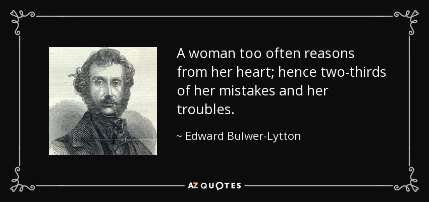 A woman too often reasons from her heart; hence two-thirds of her mistakes and her troubles. - Edward Bulwer-Lytton, 1st Baron Lytton