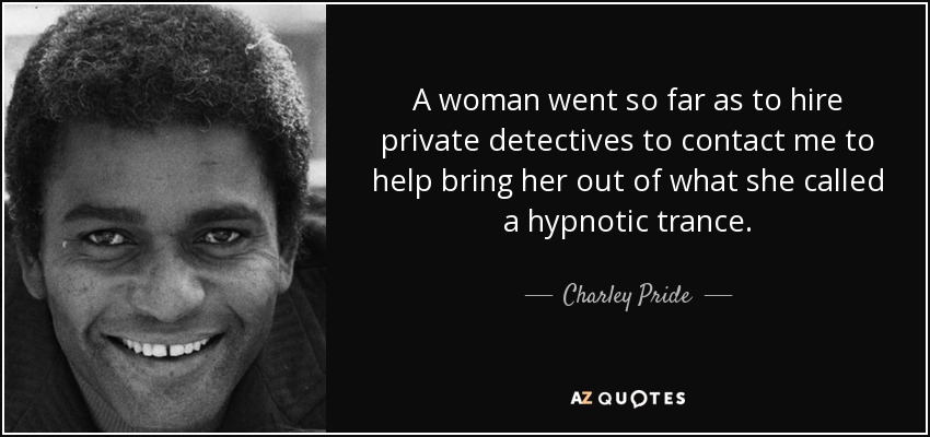 A woman went so far as to hire private detectives to contact me to help bring her out of what she called a hypnotic trance. - Charley Pride