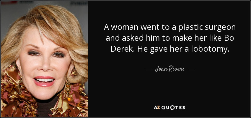 A woman went to a plastic surgeon and asked him to make her like Bo Derek. He gave her a lobotomy. - Joan Rivers