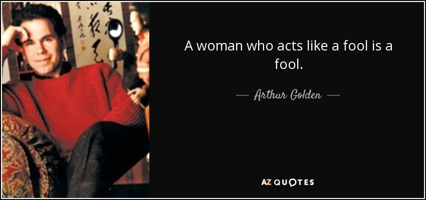 A woman who acts like a fool is a fool. - Arthur Golden