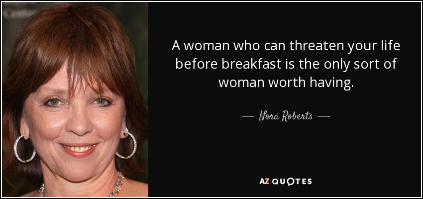 A woman who can threaten your life before breakfast is the only sort of woman worth having. - Nora Roberts