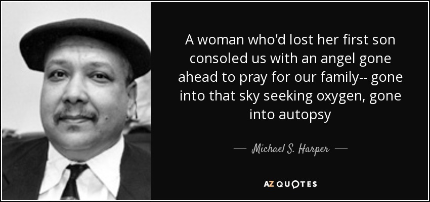 A woman who'd lost her first son consoled us with an angel gone ahead to pray for our family-- gone into that sky seeking oxygen, gone into autopsy - Michael S. Harper