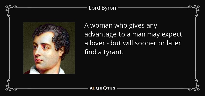 A woman who gives any advantage to a man may expect a lover - but will sooner or later find a tyrant. - Lord Byron