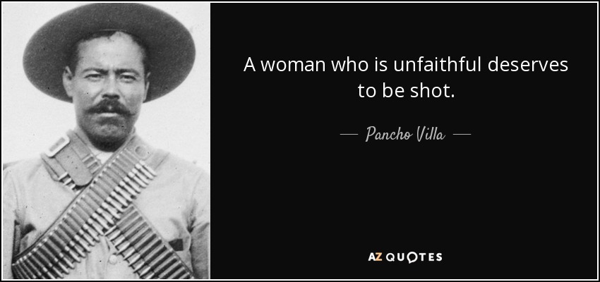 A woman who is unfaithful deserves to be shot. - Pancho Villa