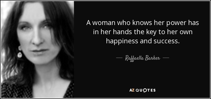 A woman who knows her power has in her hands the key to her own happiness and success. - Raffaella Barker