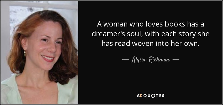 A woman who loves books has a dreamer's soul, with each story she has read woven into her own. - Alyson Richman