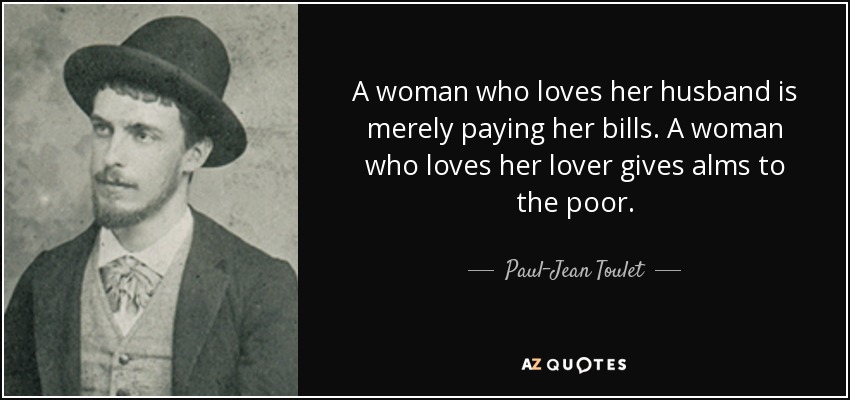 A woman who loves her husband is merely paying her bills. A woman who loves her lover gives alms to the poor. - Paul-Jean Toulet