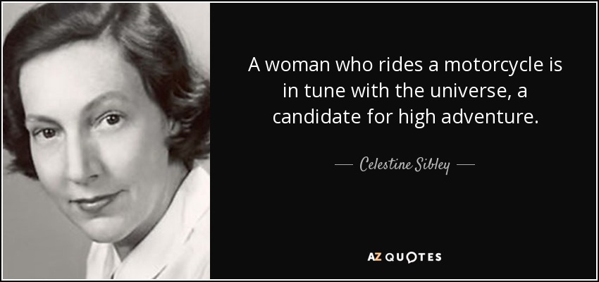 A woman who rides a motorcycle is in tune with the universe, a candidate for high adventure. - Celestine Sibley