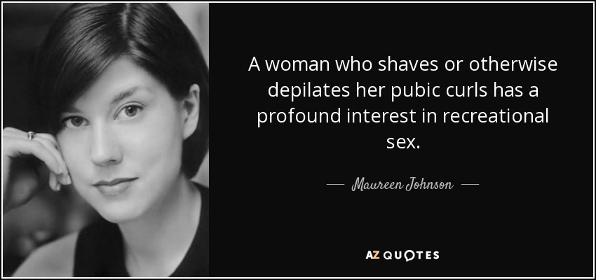A woman who shaves or otherwise depilates her pubic curls has a profound interest in recreational sex. - Maureen Johnson