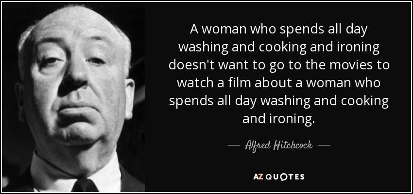A woman who spends all day washing and cooking and ironing doesn't want to go to the movies to watch a film about a woman who spends all day washing and cooking and ironing. - Alfred Hitchcock