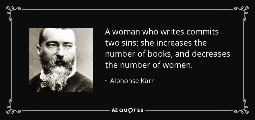 A woman who writes commits two sins; she increases the number of books, and decreases the number of women. - Alphonse Karr