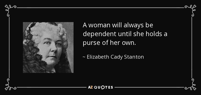 A woman will always be dependent until she holds a purse of her own. - Elizabeth Cady Stanton
