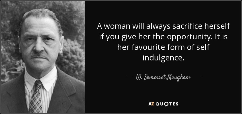 A woman will always sacrifice herself if you give her the opportunity. It is her favourite form of self indulgence. - W. Somerset Maugham