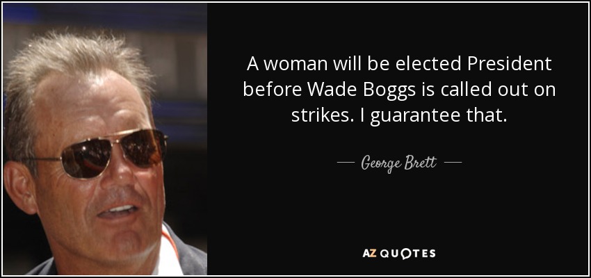 A woman will be elected President before Wade Boggs is called out on strikes. I guarantee that. - George Brett
