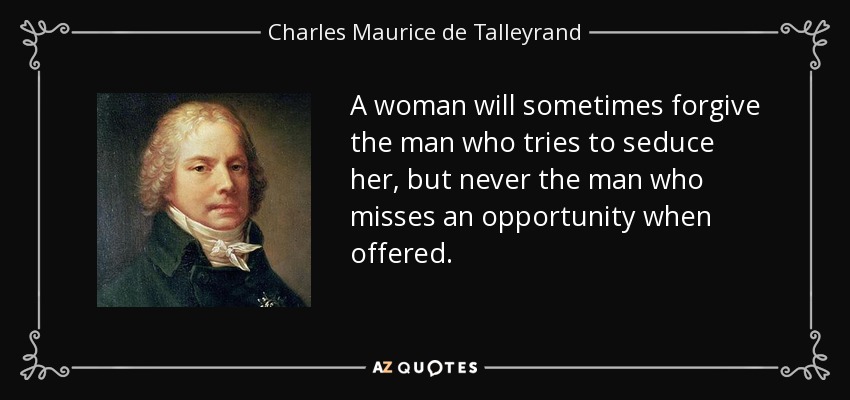 A woman will sometimes forgive the man who tries to seduce her, but never the man who misses an opportunity when offered. - Charles Maurice de Talleyrand