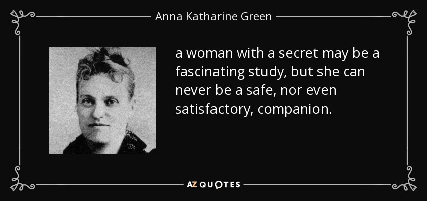 a woman with a secret may be a fascinating study, but she can never be a safe, nor even satisfactory, companion. - Anna Katharine Green