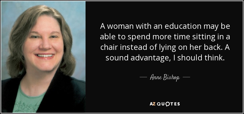 A woman with an education may be able to spend more time sitting in a chair instead of lying on her back. A sound advantage, I should think. - Anne Bishop