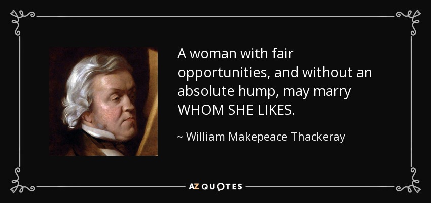 A woman with fair opportunities, and without an absolute hump, may marry WHOM SHE LIKES. - William Makepeace Thackeray