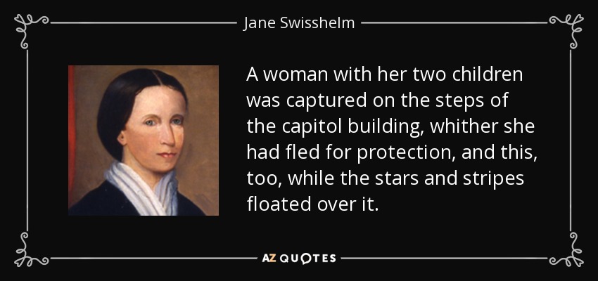 A woman with her two children was captured on the steps of the capitol building, whither she had fled for protection, and this, too, while the stars and stripes floated over it. - Jane Swisshelm