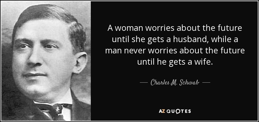 A woman worries about the future until she gets a husband, while a man never worries about the future until he gets a wife. - Charles M. Schwab