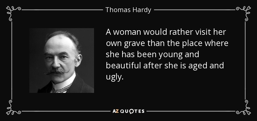 A woman would rather visit her own grave than the place where she has been young and beautiful after she is aged and ugly. - Thomas Hardy