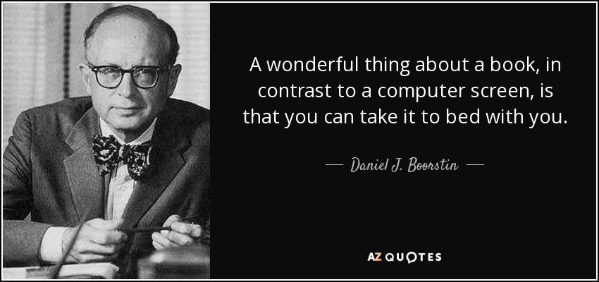 A wonderful thing about a book, in contrast to a computer screen, is that you can take it to bed with you. - Daniel J. Boorstin