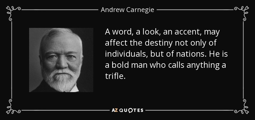 A word, a look, an accent, may affect the destiny not only of individuals, but of nations. He is a bold man who calls anything a trifle. - Andrew Carnegie