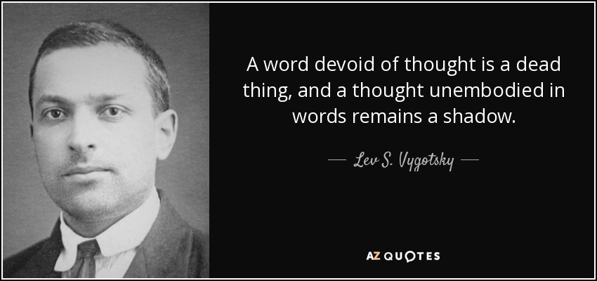 A word devoid of thought is a dead thing, and a thought unembodied in words remains a shadow. - Lev S. Vygotsky