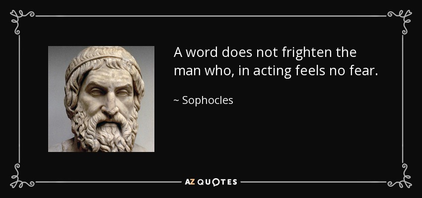 A word does not frighten the man who, in acting feels no fear. - Sophocles