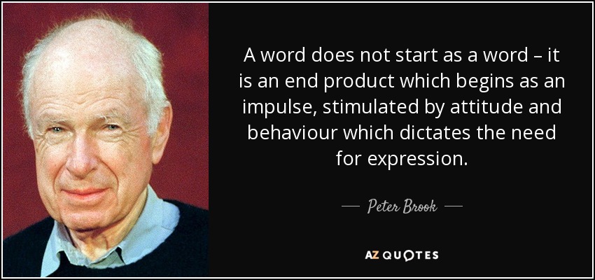 A word does not start as a word – it is an end product which begins as an impulse, stimulated by attitude and behaviour which dictates the need for expression. - Peter Brook