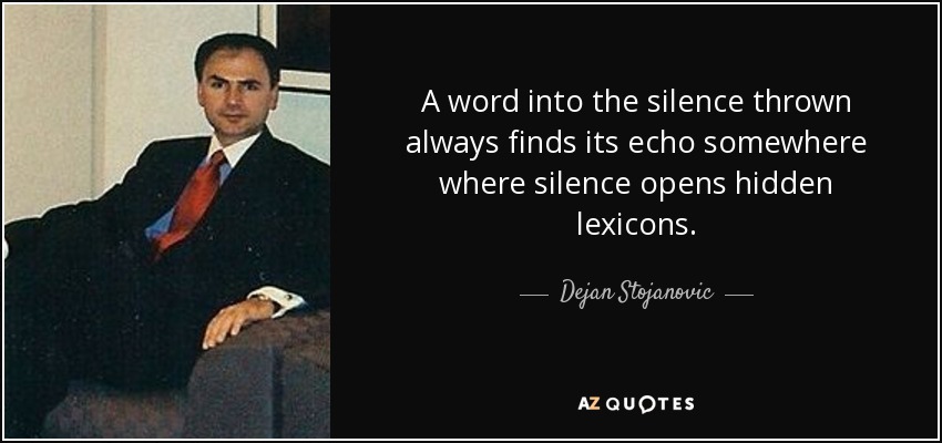 A word into the silence thrown always finds its echo somewhere where silence opens hidden lexicons. - Dejan Stojanovic