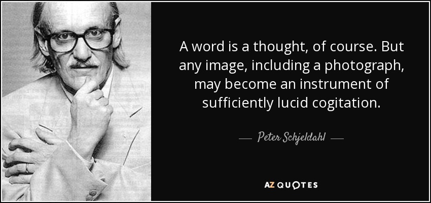 A word is a thought, of course. But any image, including a photograph, may become an instrument of sufficiently lucid cogitation. - Peter Schjeldahl