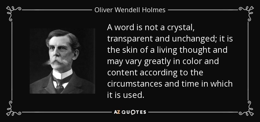 A word is not a crystal, transparent and unchanged; it is the skin of a living thought and may vary greatly in color and content according to the circumstances and time in which it is used. - Oliver Wendell Holmes, Jr.