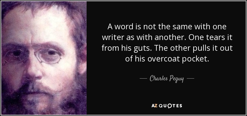 A word is not the same with one writer as with another. One tears it from his guts. The other pulls it out of his overcoat pocket. - Charles Peguy