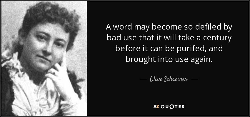 A word may become so defiled by bad use that it will take a century before it can be purifed, and brought into use again. - Olive Schreiner