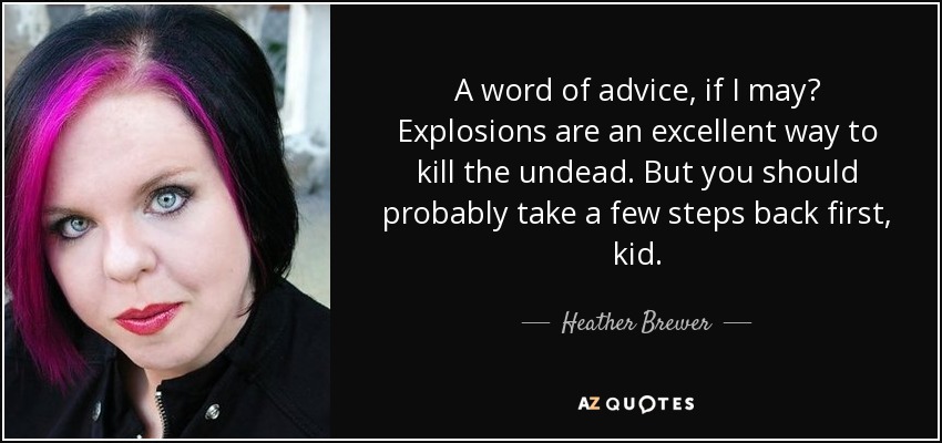 A word of advice, if I may? Explosions are an excellent way to kill the undead. But you should probably take a few steps back first, kid. - Heather Brewer