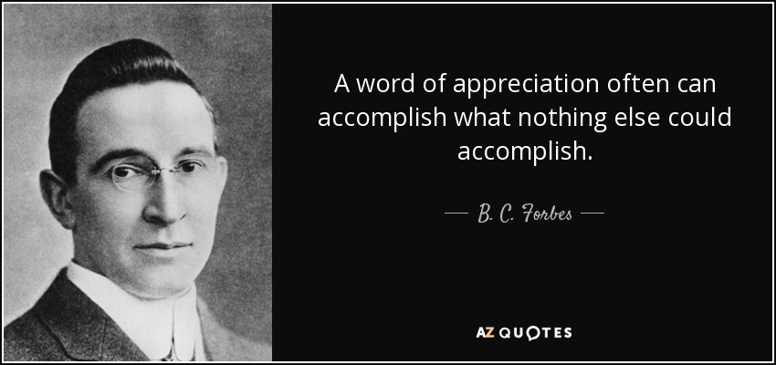 A word of appreciation often can accomplish what nothing else could accomplish. - B. C. Forbes