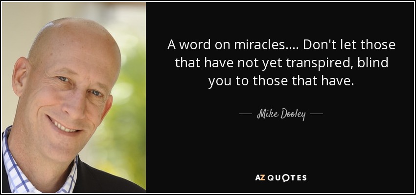 A word on miracles.... Don't let those that have not yet transpired, blind you to those that have. - Mike Dooley