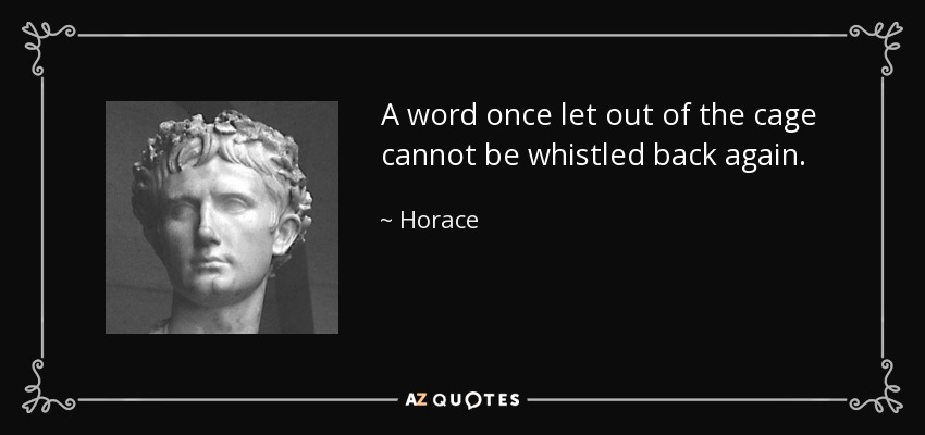 A word once let out of the cage cannot be whistled back again. - Horace