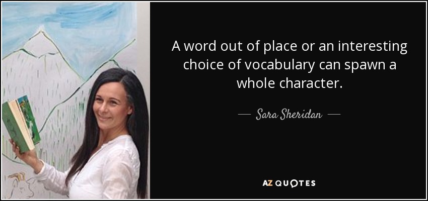 A word out of place or an interesting choice of vocabulary can spawn a whole character. - Sara Sheridan