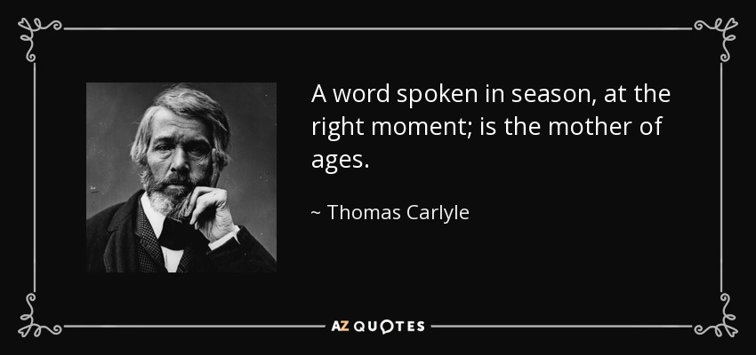 A word spoken in season, at the right moment; is the mother of ages. - Thomas Carlyle
