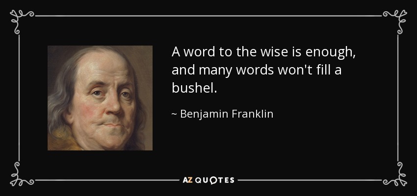 A word to the wise is enough, and many words won't fill a bushel. - Benjamin Franklin