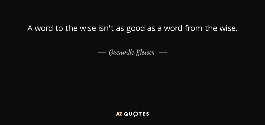 A word to the wise isn't as good as a word from the wise. - Grenville Kleiser