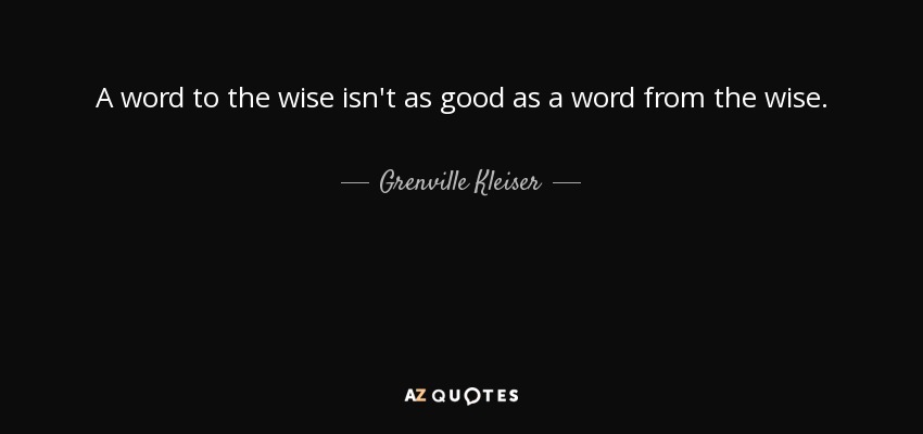 A word to the wise isn't as good as a word from the wise. - Grenville Kleiser