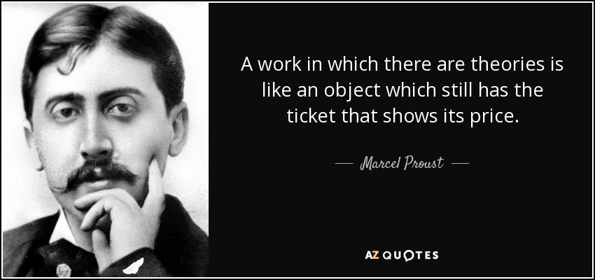 A work in which there are theories is like an object which still has the ticket that shows its price. - Marcel Proust