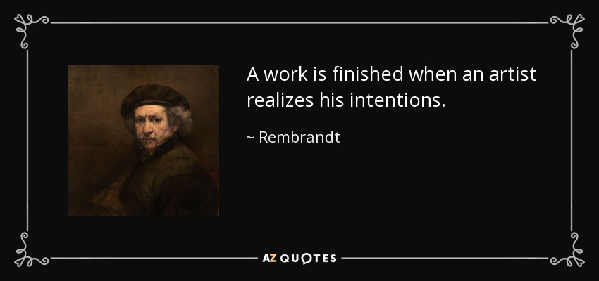 A work is finished when an artist realizes his intentions. - Rembrandt