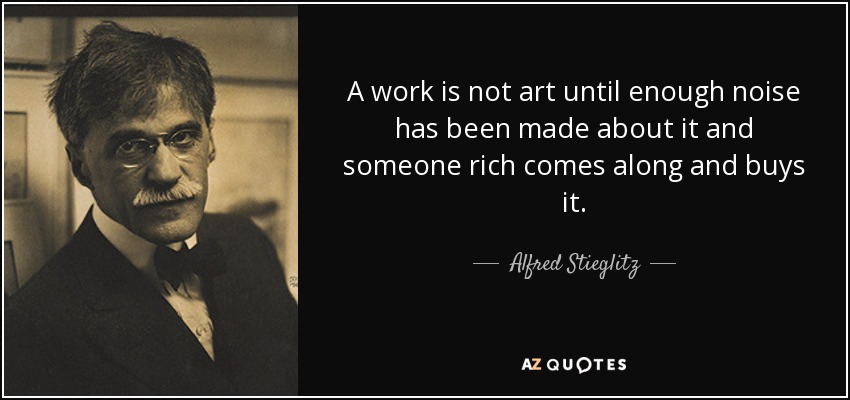 A work is not art until enough noise has been made about it and someone rich comes along and buys it. - Alfred Stieglitz