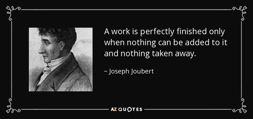 A work is perfectly finished only when nothing can be added to it and nothing taken away. - Joseph Joubert